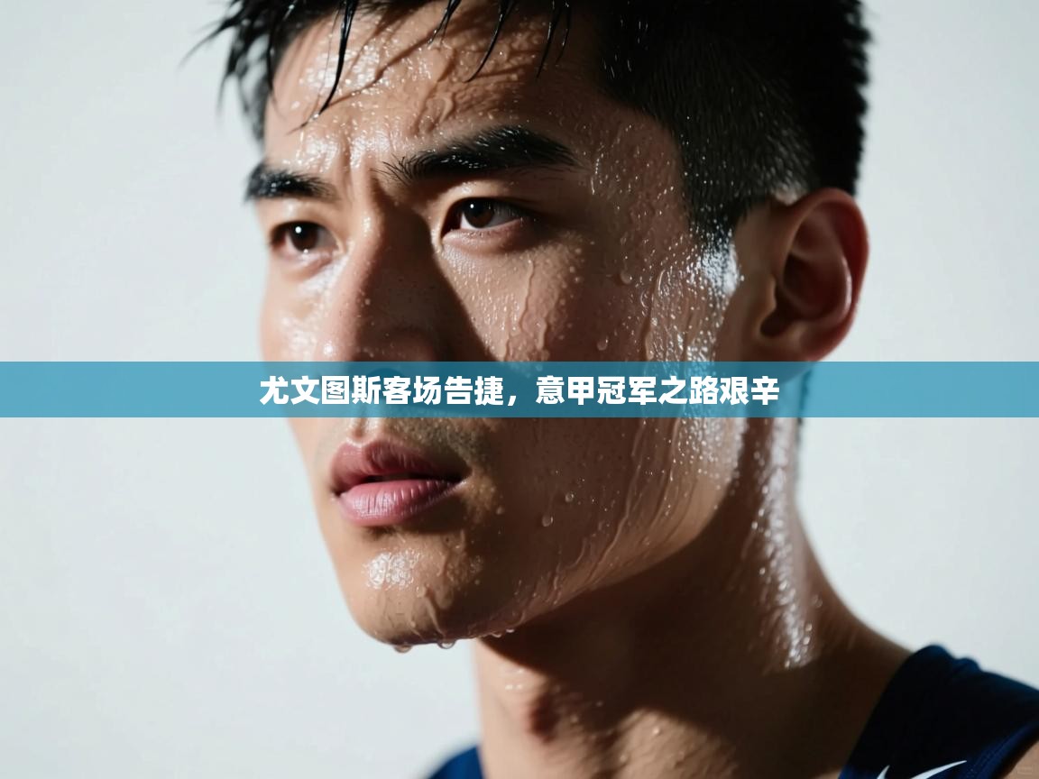 尤文图斯客场告捷，意甲冠军之路艰辛