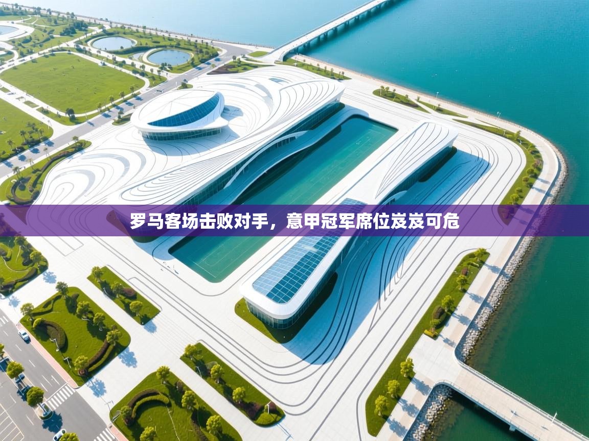 罗马客场击败对手，意甲冠军席位岌岌可危