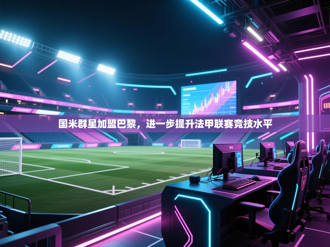 国米群星加盟巴黎，进一步提升法甲联赛竞技水平