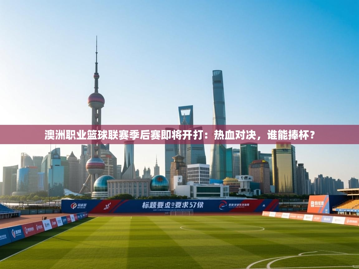 澳洲职业篮球联赛季后赛即将开打：热血对决，谁能捧杯？