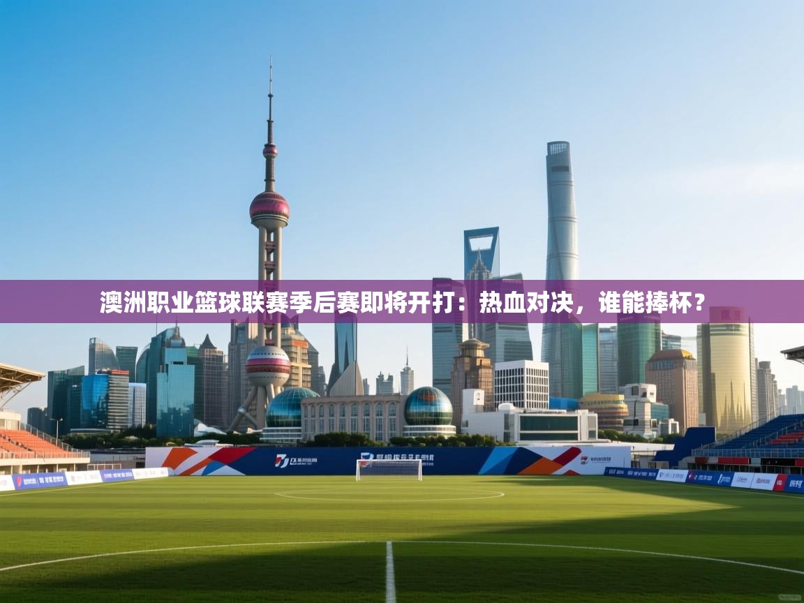 澳洲职业篮球联赛季后赛即将开打：热血对决，谁能捧杯？  第2张