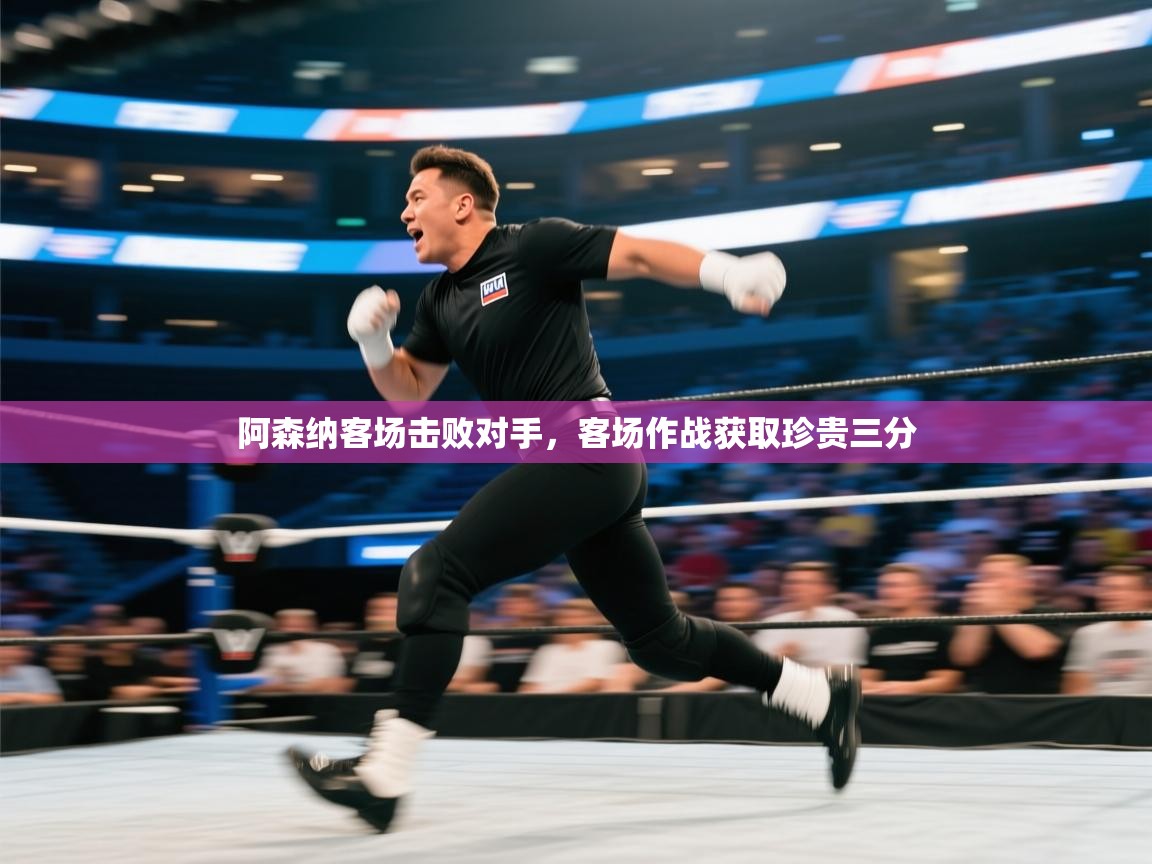 阿森纳客场击败对手，客场作战获取珍贵三分